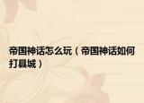 帝国神话怎么玩（帝国神话如何打县城）