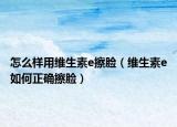 怎么样用维生素e擦脸（维生素e如何正确擦脸）