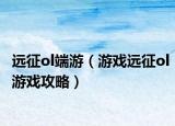 远征ol端游（游戏远征ol游戏攻略）