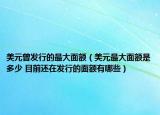 美元曾发行的最大面额（美元最大面额是多少 目前还在发行的面额有哪些）