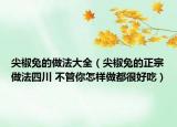 尖椒兔的做法大全（尖椒兔的正宗做法四川 不管你怎样做都很好吃）