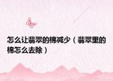 怎么让翡翠的棉减少（翡翠里的棉怎么去除）