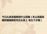 今日头条发视频用什么剪辑（怎么用爱剪辑剪辑视频发布在头条上 有五个步骤）