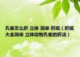 孔雀怎么折 立体 简单 折纸（折纸大全简单 立体动物孔雀的折法）