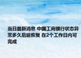 当日最新消息 中国工商银行状态异常多久后能恢复 在2个工作日内可完成