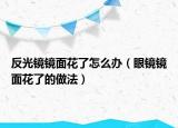 反光镜镜面花了怎么办（眼镜镜面花了的做法）