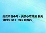 美食菜谱小吃（美食小吃做法 爱美食的宝宝们一起来看看吧）