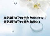 最潮最好听的女网名有哪些英文（最潮最好听的女网名有哪些）