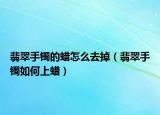 翡翠手镯的蜡怎么去掉（翡翠手镯如何上蜡）