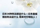 日本36种刑法都是什么（日本最痛苦的刑法是什么 用来对付哪些人）
