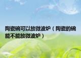 陶瓷碗可以放微波炉（陶瓷的碗能不能放微波炉）