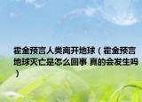 霍金预言人类离开地球（霍金预言地球灭亡是怎么回事 真的会发生吗）