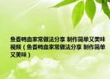鱼香鸭血家常做法分享 制作简单又美味视频（鱼香鸭血家常做法分享 制作简单又美味）