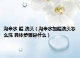 淘米水 醋 洗头（淘米水加醋洗头怎么洗 具体步骤是什么）