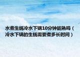 水煮生蚝冷水下锅10分钟能熟吗（冷水下锅的生蚝需要煮多长时间）