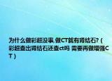 为什么做彩超没事,做CT就有肾结石?（彩超查出肾结石还查ct吗 需要再做增强CT）
