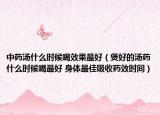 中药汤什么时候喝效果最好（煲好的汤药什么时候喝最好 身体最佳吸收药效时间）