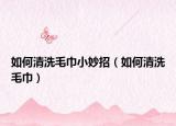 如何清洗毛巾小妙招（如何清洗毛巾）