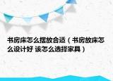 书房床怎么摆放合适（书房放床怎么设计好 该怎么选择家具）