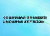 今日最新更新内容 信用卡逾期还能办别的信用卡吗 还可不可以贷款