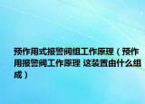 预作用式报警阀组工作原理（预作用报警阀工作原理 这装置由什么组成）