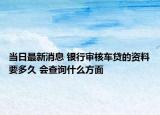 当日最新消息 银行审核车贷的资料要多久 会查询什么方面