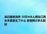 当日最新消息 15天448人感染江西永丰县发生了什么 疫情预计多久解封