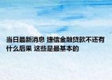当日最新消息 捷信金融贷款不还有什么后果 这些是最基本的