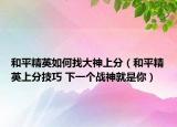 和平精英如何找大神上分（和平精英上分技巧 下一个战神就是你）