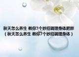 秋天怎么养生 教你7个妙招调理身体肥胖（秋天怎么养生 教你7个妙招调理身体）