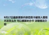 9月17日最新更新内容信用卡被别人借用不还怎么办 可以重新补办卡 详细情况介绍