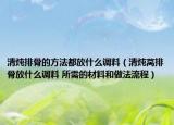 清炖排骨的方法都放什么调料（清炖莴排骨放什么调料 所需的材料和做法流程）