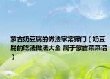蒙古奶豆腐的做法家常窍门（奶豆腐的吃法做法大全 属于蒙古菜菜谱）