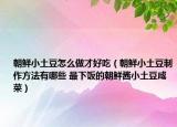 朝鲜小土豆怎么做才好吃（朝鲜小土豆制作方法有哪些 最下饭的朝鲜酱小土豆咸菜）