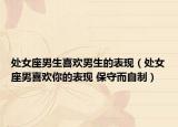 处女座男生喜欢男生的表现（处女座男喜欢你的表现 保守而自制）