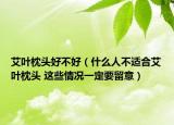 艾叶枕头好不好（什么人不适合艾叶枕头 这些情况一定要留意）