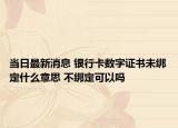 当日最新消息 银行卡数字证书未绑定什么意思 不绑定可以吗
