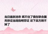 当日最新消息 瞒不住了俄在联合国亮铁证当场指明罪证 这下美方赖不掉了