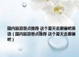 国内旅游景点推荐 这个夏天去避暑吧英语（国内旅游景点推荐 这个夏天去避暑吧）