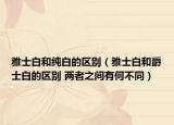 雅士白和纯白的区别（雅士白和爵士白的区别 两者之间有何不同）