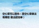 空心菜可以蒸吗（蒸空心菜做法有哪些 做法超简单）