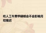 吃人工牛黄甲硝唑会不会影响月经推迟
