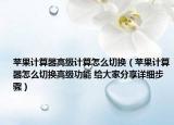 苹果计算器高级计算怎么切换（苹果计算器怎么切换高级功能 给大家分享详细步骤）