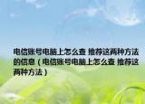电信账号电脑上怎么查 推荐这两种方法的信息（电信账号电脑上怎么查 推荐这两种方法）