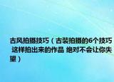古风拍摄技巧（古装拍摄的6个技巧 这样拍出来的作品 绝对不会让你失望）