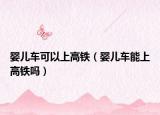 婴儿车可以上高铁（婴儿车能上高铁吗）
