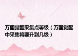 万国觉醒采集点等级（万国觉醒中采集将要升到几级）