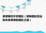婆婆媳妇不好相处（婆媳相处禁忌 和未来婆婆的相处之道）