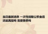 当日最新消息 一次性提取公积金后还能再提吗 需要缴费吗