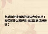 冬瓜海带排骨汤的做法大全家常（海带煲什么汤好喝 当然是冬瓜排骨啦）